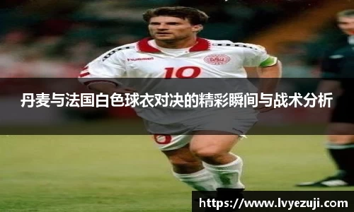 丹麦与法国白色球衣对决的精彩瞬间与战术分析