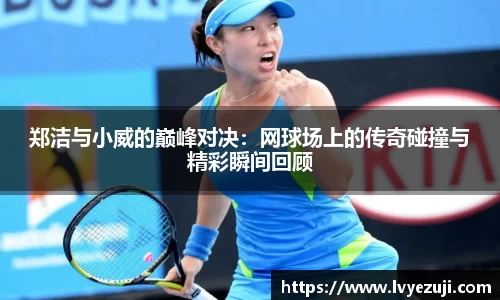 郑洁与小威的巅峰对决：网球场上的传奇碰撞与精彩瞬间回顾