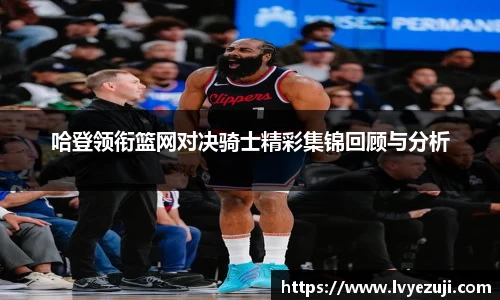 哈登领衔篮网对决骑士精彩集锦回顾与分析