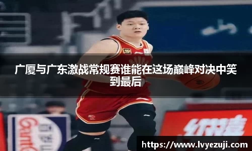 广厦与广东激战常规赛谁能在这场巅峰对决中笑到最后