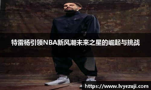 特雷杨引领NBA新风潮未来之星的崛起与挑战